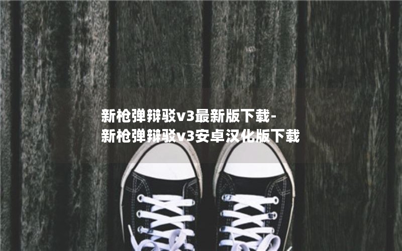 新枪弹辩驳v3最新版下载-新枪弹辩驳v3安卓汉化版下载