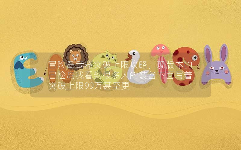 冒险岛武器突破上限攻略，现版本的冒险岛我看到很多人的装备下面写着突破上限99万甚至更