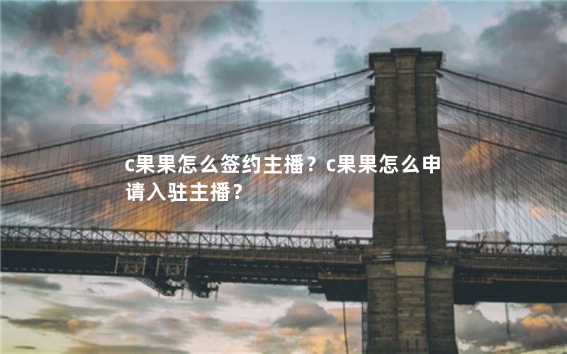 c果果怎么签约主播？c果果怎么申请入驻主播？
