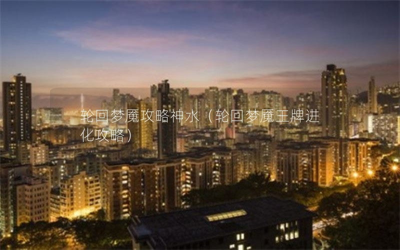 轮回梦魇攻略神水（轮回梦魇王牌进化攻略）