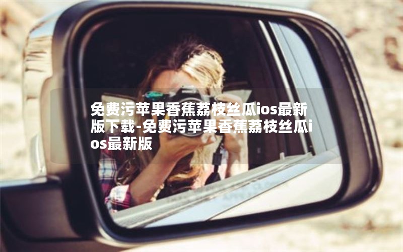 免费污苹果香蕉荔枝丝瓜ios最新版下载-免费污苹果香蕉荔枝丝瓜ios最新版