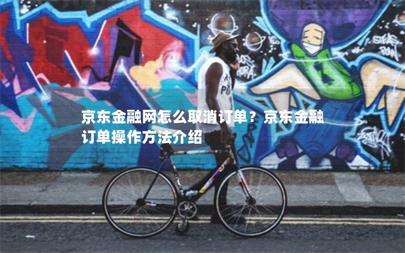 京东金融网怎么取消订单?京东金融订单操作方法介绍 京东金融网怎么取消订单?京东金融订单操作方法介绍