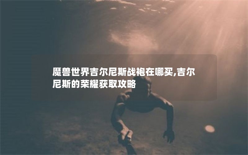 魔兽世界吉尔尼斯战袍在哪买,吉尔尼斯的荣耀获取攻略 魔兽世界吉尔尼斯战袍在哪买,吉尔尼斯的荣耀获取攻略