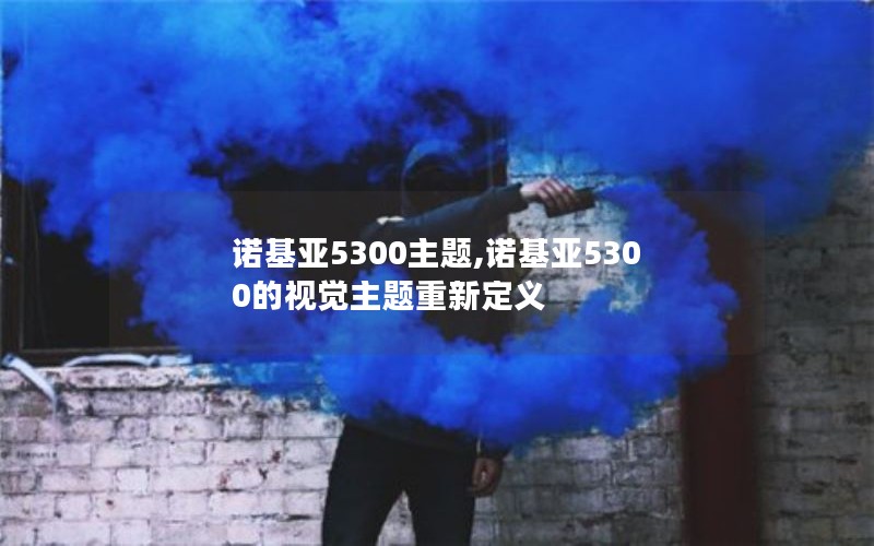 诺基亚5300主题,诺基亚5300的视觉主题重新定义