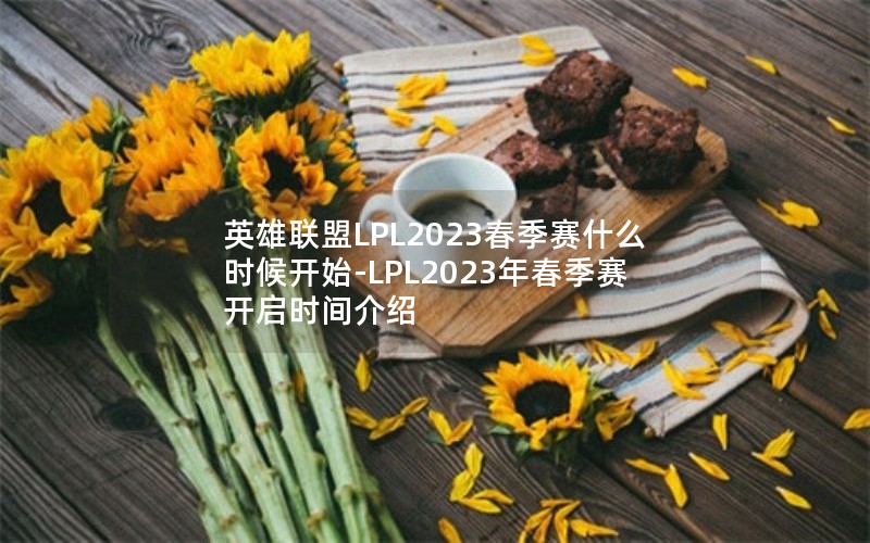 英雄联盟LPL2023春季赛什么时候开始-LPL2023年春季赛开启时间介绍