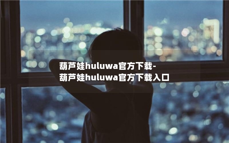 葫芦娃huluwa官方下载-葫芦娃huluwa官方下载入口