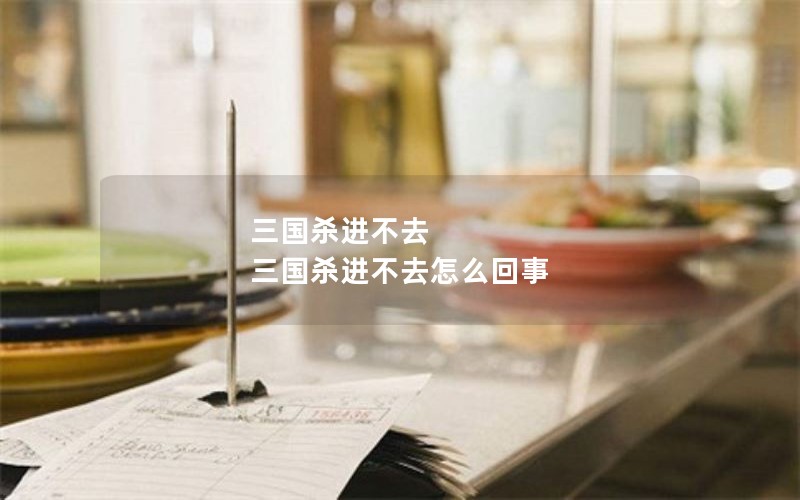 三国杀进不去 三国杀进不去怎么回事