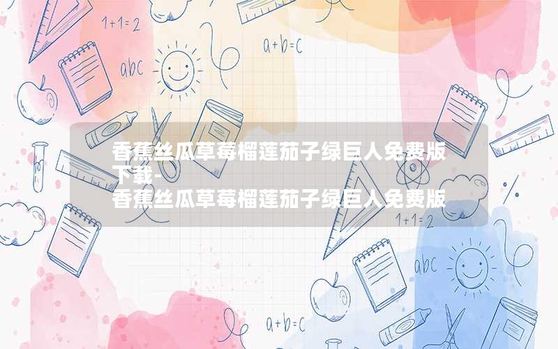 香蕉丝瓜草莓榴莲茄子绿巨人免费版下载-香蕉丝瓜草莓榴莲茄子绿巨人免费版