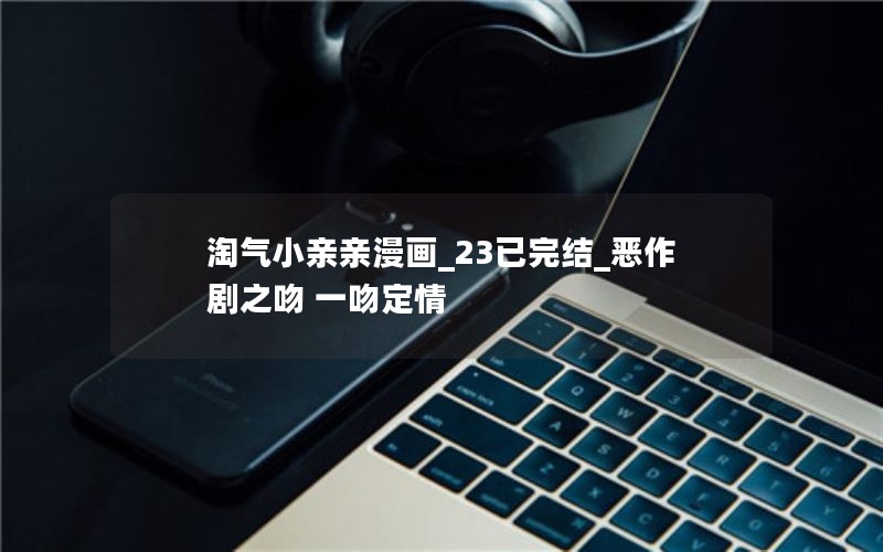 淘气小亲亲漫画_23已完结_恶作剧之吻 一吻定情