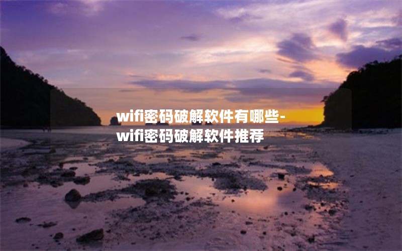 wifi密码破解软件有哪些-wifi密码破解软件推荐 wifi密码破解软件有哪些-wifi密码破解软件推荐