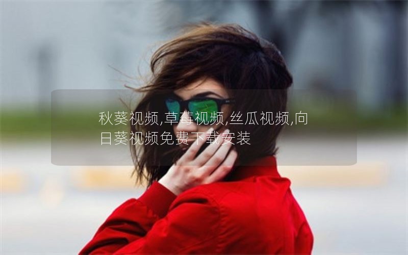 秋葵视频,草莓视频,丝瓜视频,向日葵视频免费下载安装
