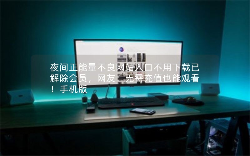 夜间正能量不良网站入口不用下载已解除会员，网友：无需充值也能观看！手机版