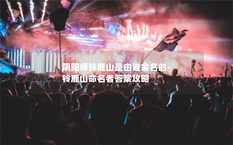 阴阳师铃鹿山是由谁命名的-铃鹿山命名者答案攻略 阴阳师铃鹿山是由谁命名的-铃鹿山命名者答案攻略