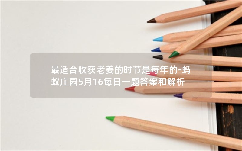 最适合收获老姜的时节是每年的-蚂蚁庄园5月16每日一题答案和解析 最适合收获老姜的时节是每年的-蚂蚁庄园5月16每日一题答案和解析