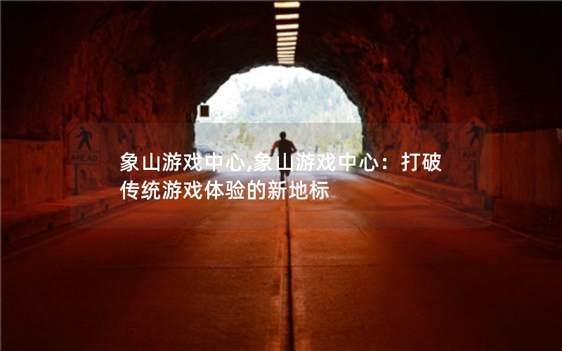 象山游戏中心,象山游戏中心：打破传统游戏体验的新地标