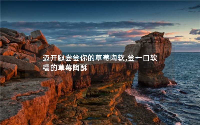 迈开腿尝尝你的草莓陶软,尝一口软糯的草莓陶酥