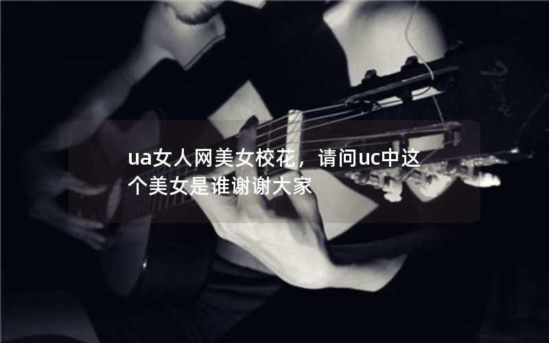 ua女人网美女校花,请问uc中这个美女是谁谢谢大家 ua女人网美女校花,请问uc中这个美女是谁谢谢大家