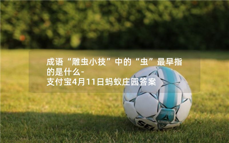 成语“雕虫小技”中的“虫”最早指的是什么-支付宝4月11日蚂蚁庄园答案 成语“雕虫小技”中的“虫”最早指的是什么-支付宝4月11日蚂蚁庄园答案