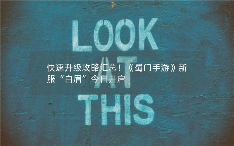 快速升级攻略汇总！《蜀门手游》新服“白眉”今日开启