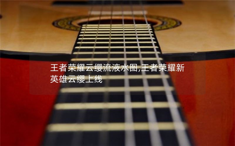 王者荣耀云缨流液水图,王者荣耀新英雄云缨上线