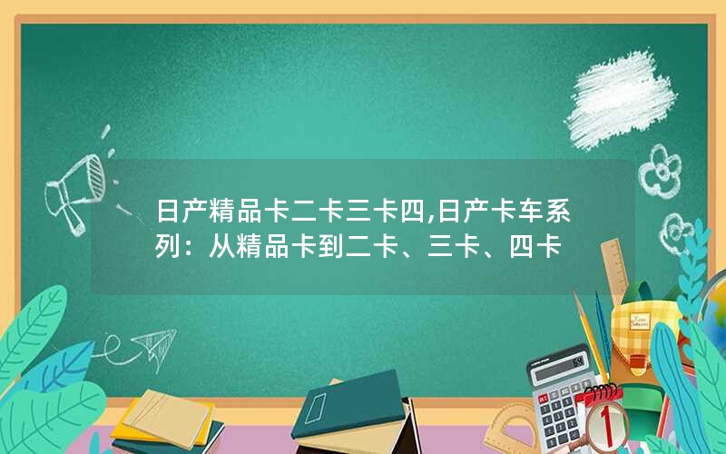 日产精品卡二卡三卡四,日产卡车系列：从精品卡到二卡、三卡、四卡