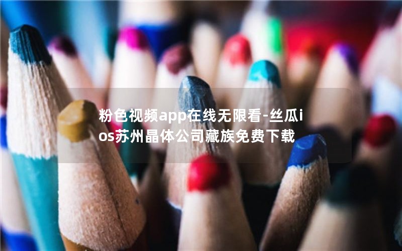 粉色视频app在线无限看-丝瓜ios苏州晶体公司藏族免费下载
