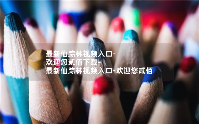 最新仙踪林视频入口-欢迎您贰佰下载-最新仙踪林视频入口-欢迎您贰佰