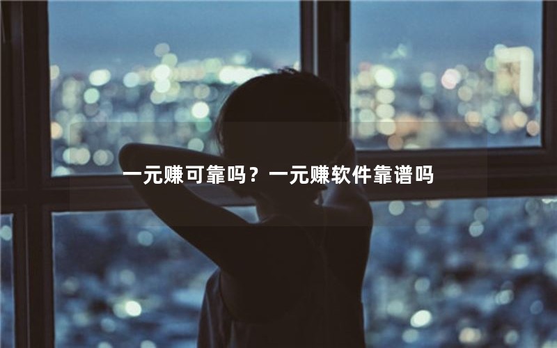一元赚可靠吗？一元赚软件靠谱吗