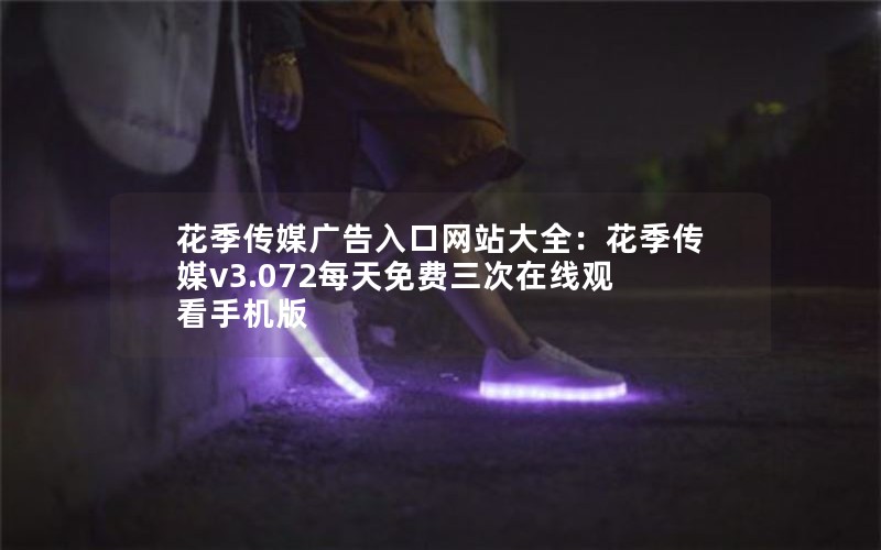 花季传媒广告入口网站大全：花季传媒v3.072每天免费三次在线观看手机版
