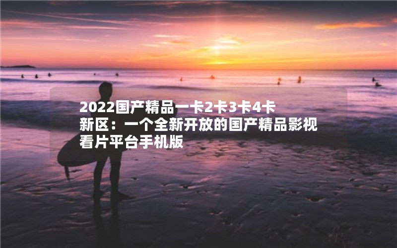2022国产精品一卡2卡3卡4卡新区：一个全新开放的国产精品影视看片平台手机版