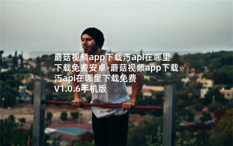 蘑菇视频app下载汅api在哪里下载免费安卓-蘑菇视频app下载汅api在哪里下载免费 V1.0.6手机版