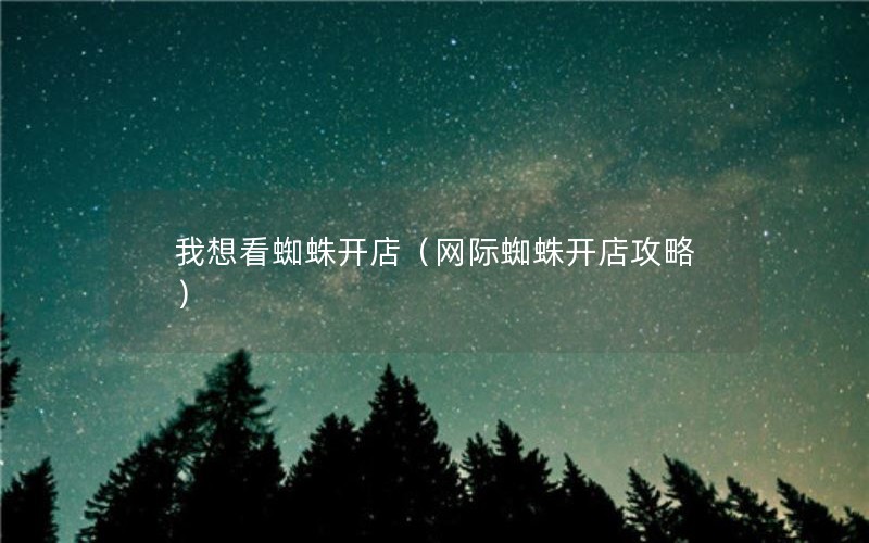 我想看蜘蛛开店(网际蜘蛛开店攻略) 我想看蜘蛛开店(网际蜘蛛开店攻略)