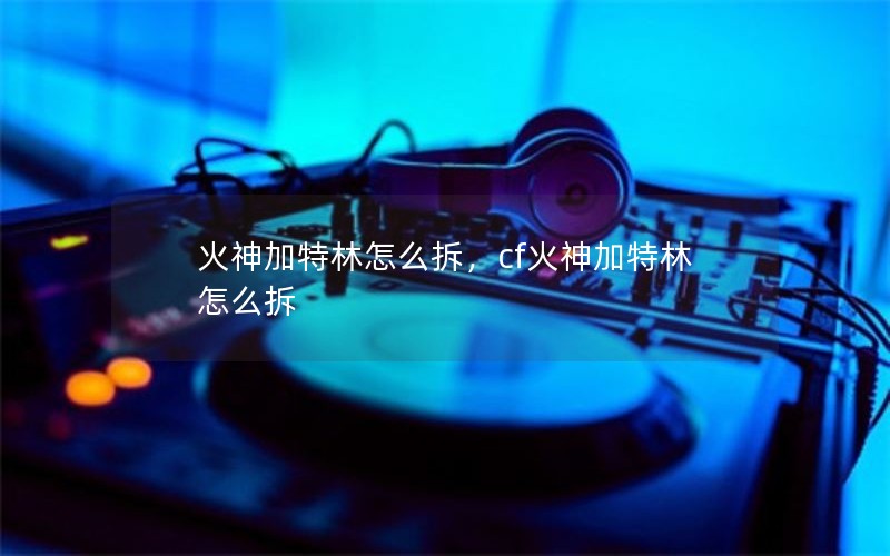 火神加特林怎么拆，cf火神加特林怎么拆