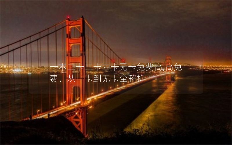 一本二卡三卡四卡无卡免费高,高免费，从一卡到无卡全解析