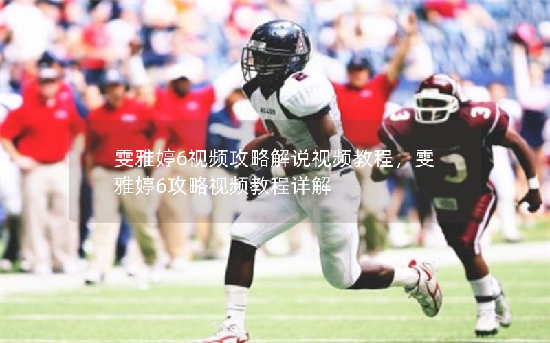 雯雅婷6视频攻略解说视频教程，雯雅婷6攻略视频教程详解