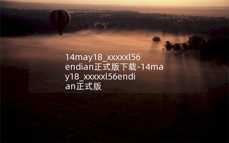 14may18_xxxxxl56endian正式版下载-14may18_xxxxxl56endian正式版