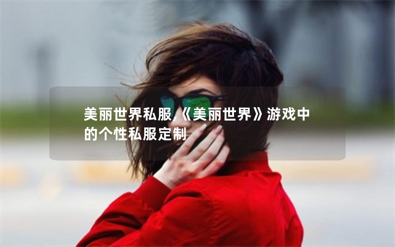 美丽世界私服,《美丽世界》游戏中的个性私服定制 美丽世界私服,《美丽世界》游戏中的个性私服定制
