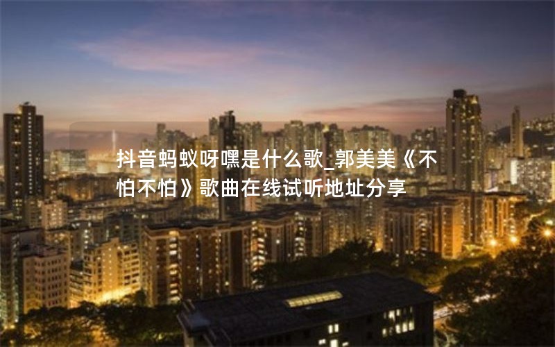 抖音蚂蚁呀嘿是什么歌_郭美美《不怕不怕》歌曲在线试听地址分享