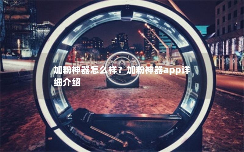 加粉神器怎么样?加粉神器app详细介绍 加粉神器怎么样?加粉神器app详细介绍