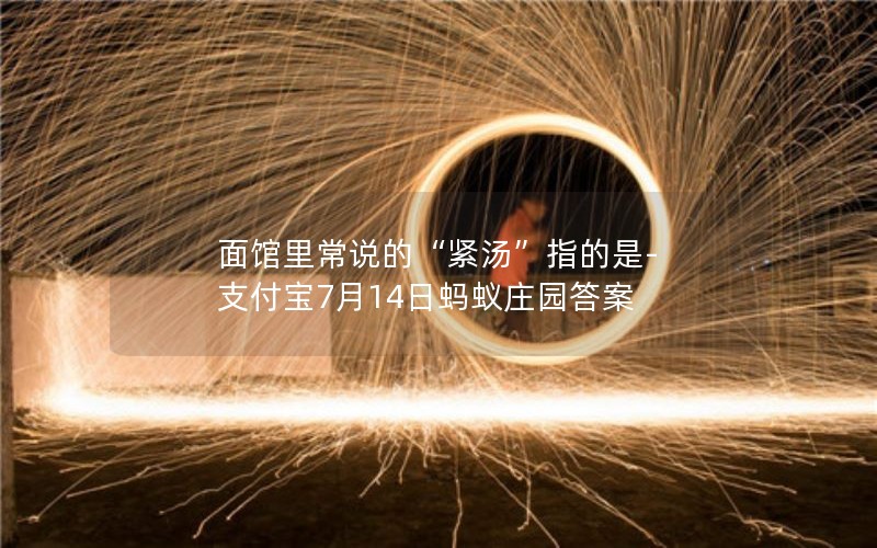 面馆里常说的“紧汤”指的是-支付宝7月14日蚂蚁庄园答案