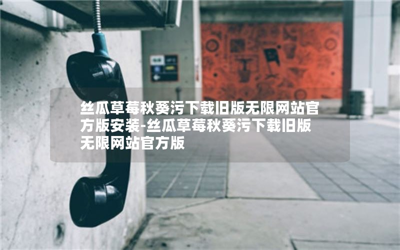 丝瓜草莓秋葵污下载旧版无限网站官方版安装-丝瓜草莓秋葵污下载旧版无限网站官方版 丝瓜草莓秋葵污下载旧版无限网站官方版安装-丝瓜草莓秋葵污下载旧版无限网站官方版