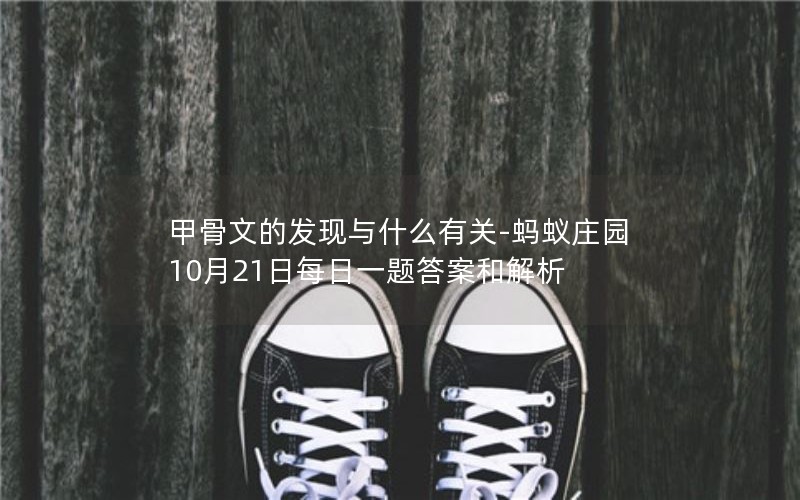 甲骨文的发现与什么有关-蚂蚁庄园10月21日每日一题答案和解析 甲骨文的发现与什么有关-蚂蚁庄园10月21日每日一题答案和解析