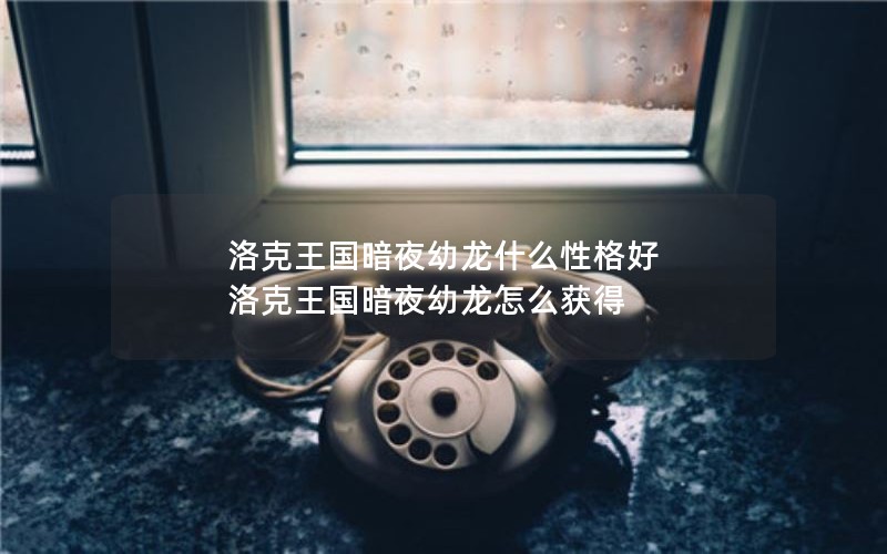 洛克王国暗夜幼龙什么性格好 洛克王国暗夜幼龙怎么获得