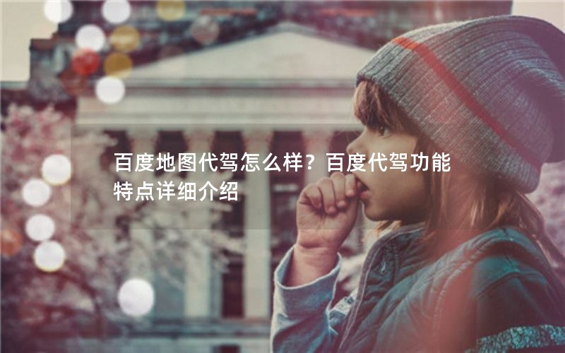 百度地图代驾怎么样？百度代驾功能特点详细介绍