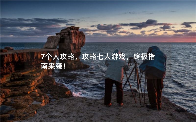 7个人攻略，攻略七人游戏，终极指南来袭！