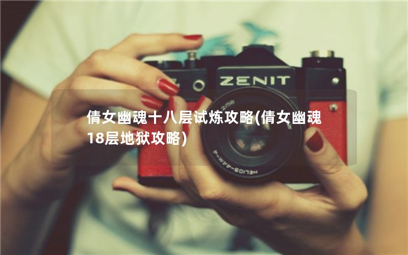 倩女幽魂十八层试炼攻略(倩女幽魂18层地狱攻略)