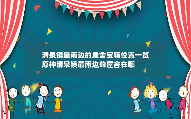 清泉镇最南边的屋舍宝箱位置一览 原神清泉镇最南边的屋舍在哪 清泉镇最南边的屋舍宝箱位置一览 原神清泉镇最南边的屋舍在哪