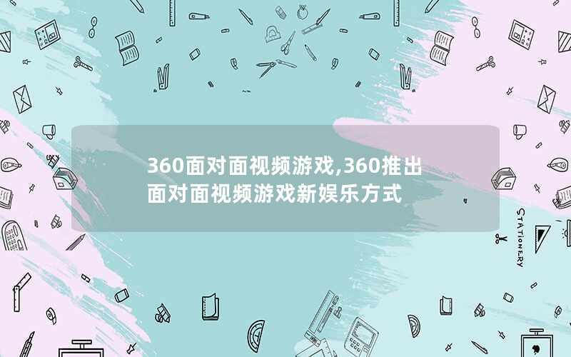 360面对面视频游戏,360推出面对面视频游戏新娱乐方式 360面对面视频游戏,360推出面对面视频游戏新娱乐方式
