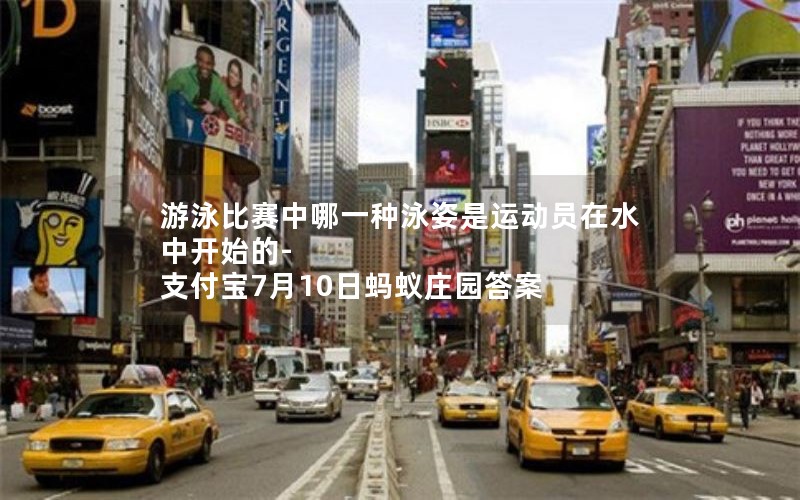 游泳比赛中哪一种泳姿是运动员在水中开始的-支付宝7月10日蚂蚁庄园答案