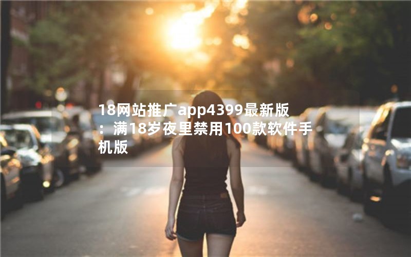 18网站推广app4399最新版：满18岁夜里禁用100款软件手机版